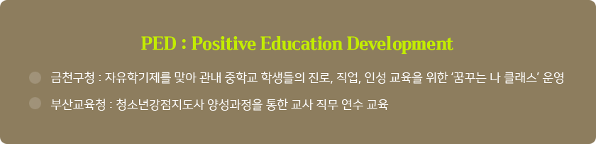 PED : Positive Education Development

금천구청 : 자유학기제를 맞아 관내 중학교 학생들의 진로, 직업, 인성 교육을 위한 ‘꿈꾸는 나 클래스’ 운영

부산교육청 : 청소년강점지도사 양성과정을 통한 교사 직무 연수 교육